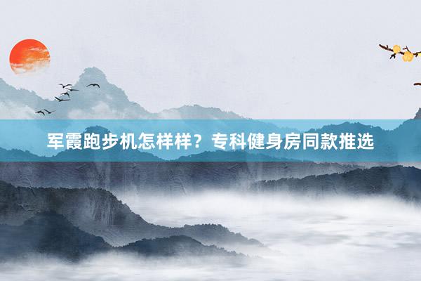 军霞跑步机怎样样？专科健身房同款推选