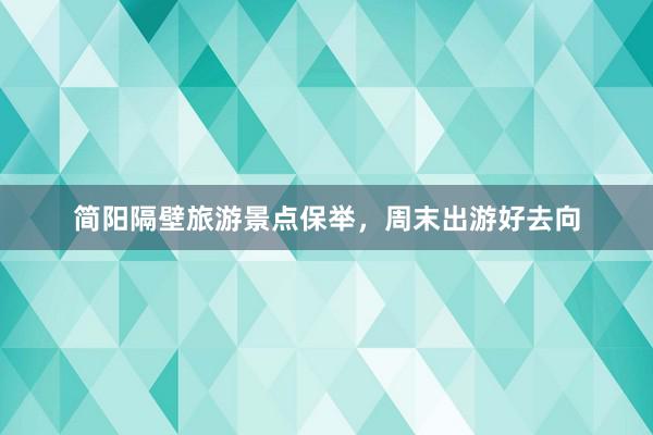 简阳隔壁旅游景点保举，周末出游好去向