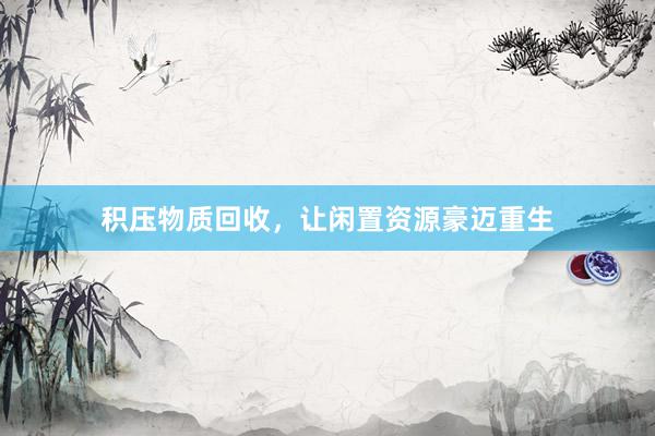 积压物质回收，让闲置资源豪迈重生